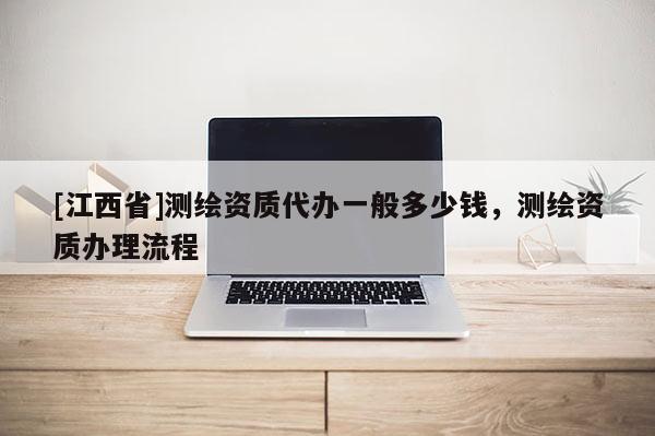 [江西省]测绘资质代办一般多少钱，测绘资质办理流程
