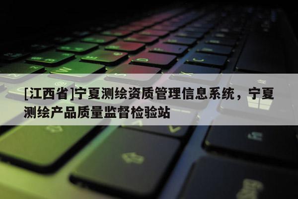 [江西省]宁夏测绘资质管理信息系统，宁夏测绘产品质量监督检验站