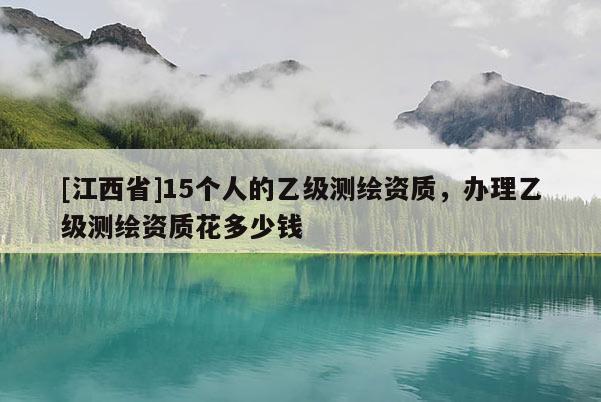 [江西省]15个人的乙级测绘资质，办理乙级测绘资质花多少钱