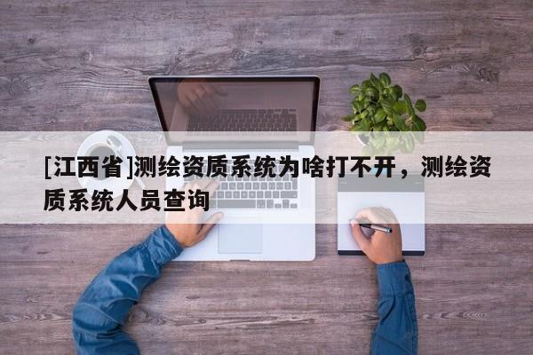[江西省]测绘资质系统为啥打不开，测绘资质系统人员查询
