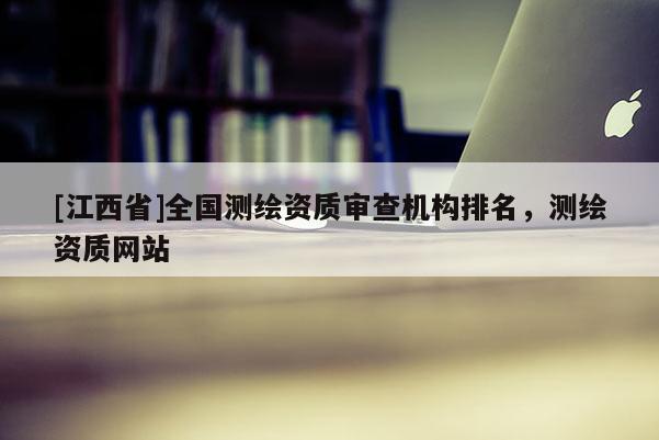 [江西省]全国测绘资质审查机构排名，测绘资质网站