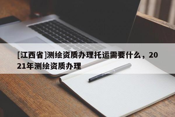 [江西省]测绘资质办理托运需要什么，2021年测绘资质办理