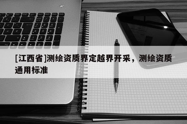 [江西省]测绘资质界定越界开采，测绘资质通用标准