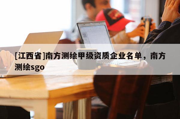 [江西省]南方测绘甲级资质企业名单，南方测绘sgo