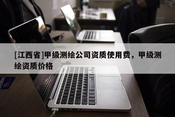 [江西省]甲级测绘公司资质使用费，甲级测绘资质价格