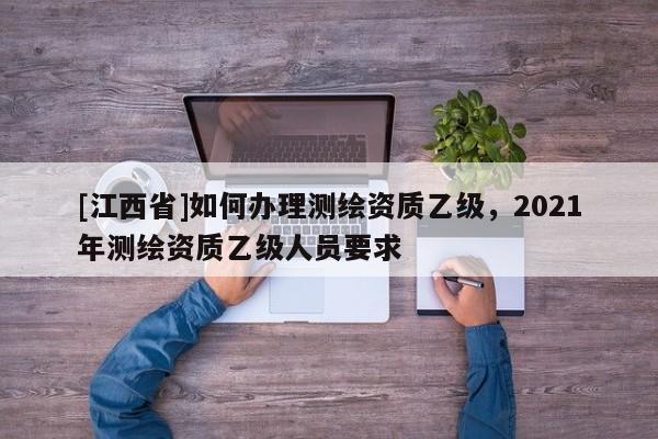 [江西省]如何办理测绘资质乙级，2021年测绘资质乙级人员要求