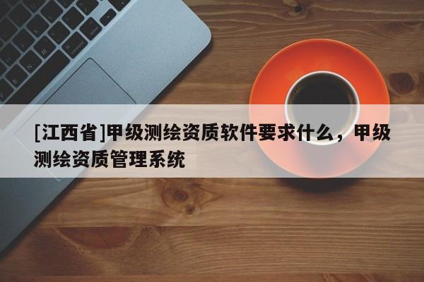 [江西省]甲级测绘资质软件要求什么，甲级测绘资质管理系统