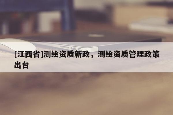 [江西省]测绘资质新政，测绘资质管理政策出台