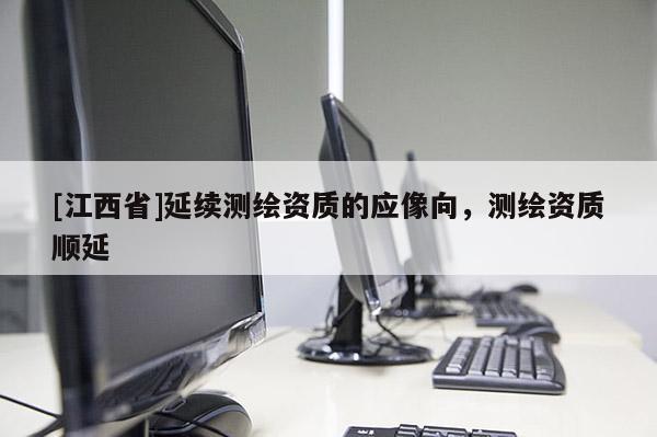 [江西省]延续测绘资质的应像向，测绘资质顺延