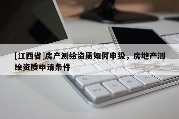 [江西省]房产测绘资质如何申级，房地产测绘资质申请条件