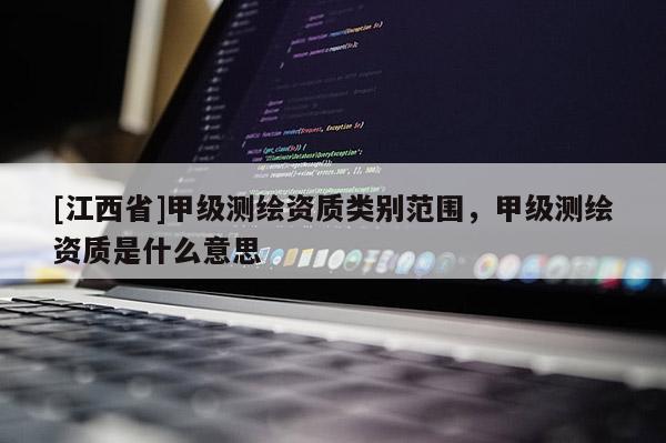 [江西省]甲级测绘资质类别范围，甲级测绘资质是什么意思