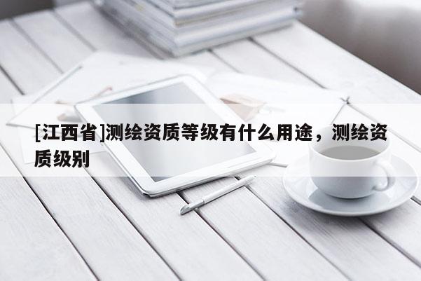 [江西省]测绘资质等级有什么用途，测绘资质级别