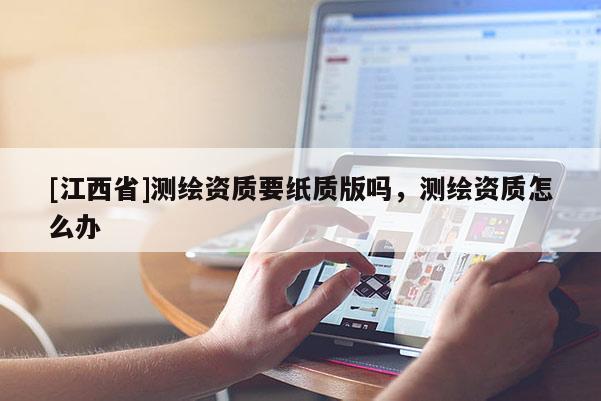 [江西省]测绘资质要纸质版吗，测绘资质怎么办