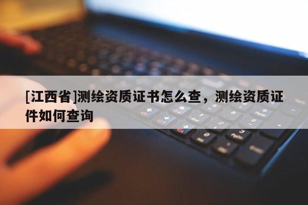 [江西省]测绘资质证书怎么查，测绘资质证件如何查询