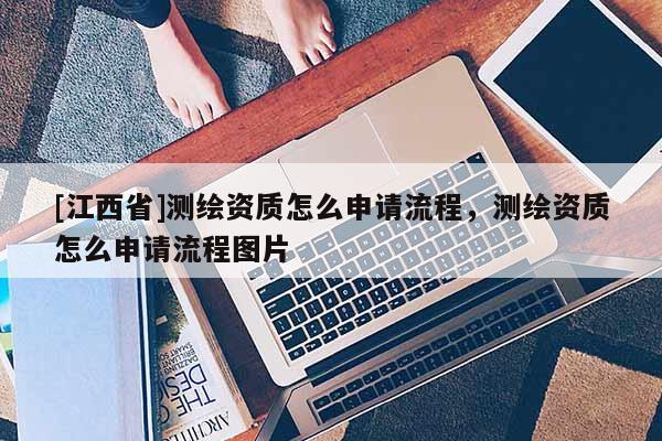 [江西省]测绘资质怎么申请流程，测绘资质怎么申请流程图片