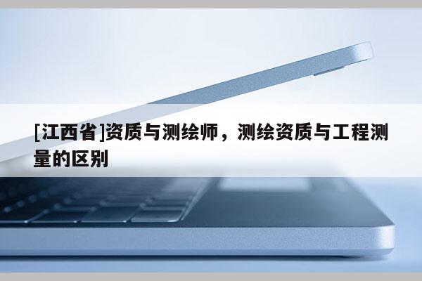 [江西省]资质与测绘师，测绘资质与工程测量的区别