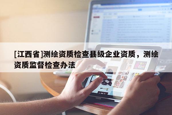 [江西省]测绘资质检查县级企业资质，测绘资质监督检查办法