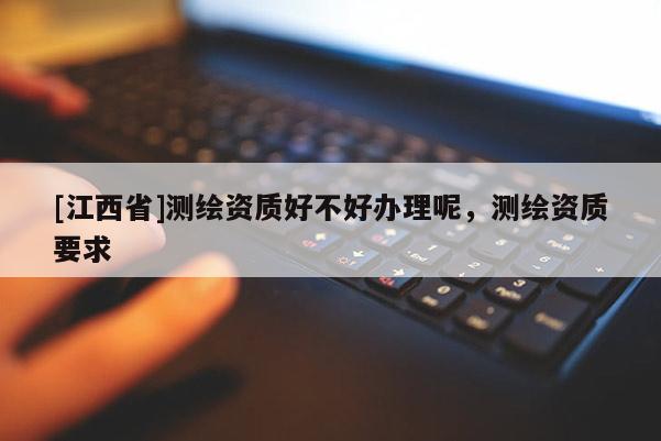 [江西省]测绘资质好不好办理呢，测绘资质要求