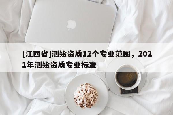[江西省]测绘资质12个专业范围，2021年测绘资质专业标准