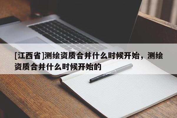 [江西省]测绘资质合并什么时候开始，测绘资质合并什么时候开始的