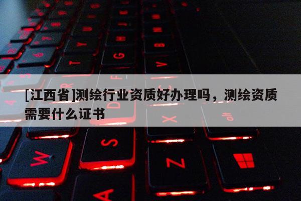 [江西省]测绘行业资质好办理吗，测绘资质需要什么证书