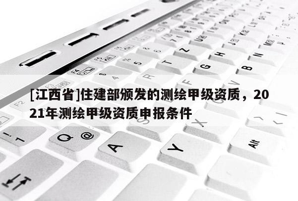 [江西省]住建部颁发的测绘甲级资质，2021年测绘甲级资质申报条件