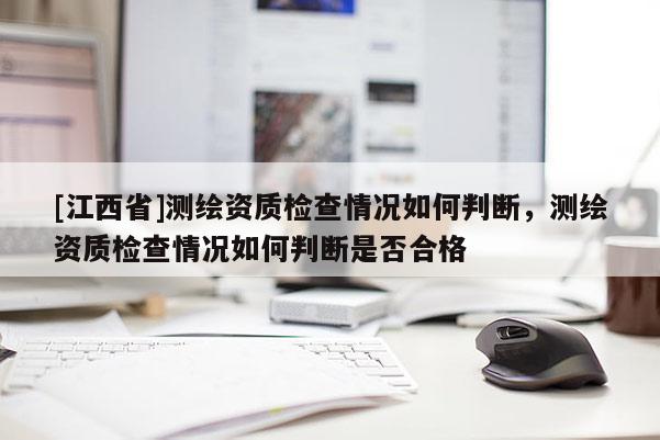 [江西省]测绘资质检查情况如何判断，测绘资质检查情况如何判断是否合格