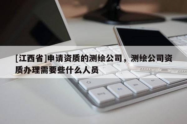 [江西省]申请资质的测绘公司，测绘公司资质办理需要些什么人员