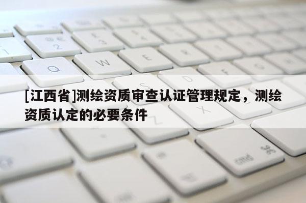 [江西省]测绘资质审查认证管理规定，测绘资质认定的必要条件