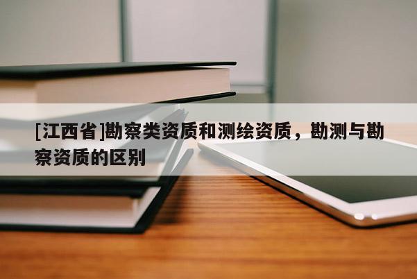 [江西省]勘察类资质和测绘资质，勘测与勘察资质的区别