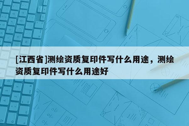 [江西省]测绘资质复印件写什么用途，测绘资质复印件写什么用途好