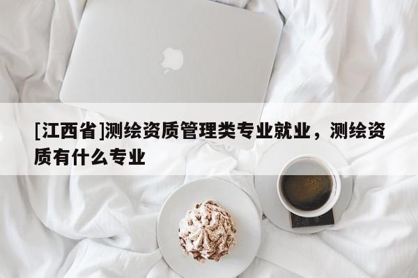 [江西省]测绘资质管理类专业就业，测绘资质有什么专业