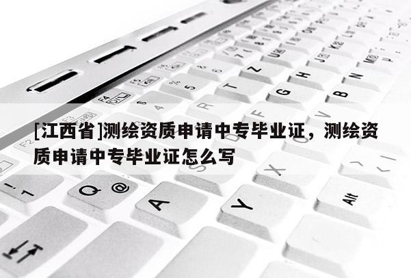 [江西省]测绘资质申请中专毕业证，测绘资质申请中专毕业证怎么写