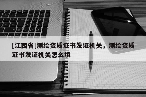 [江西省]测绘资质证书发证机关，测绘资质证书发证机关怎么填
