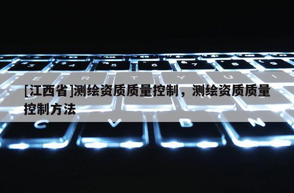 [江西省]测绘资质质量控制，测绘资质质量控制方法