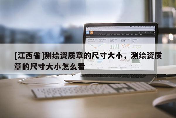 [江西省]测绘资质章的尺寸大小，测绘资质章的尺寸大小怎么看