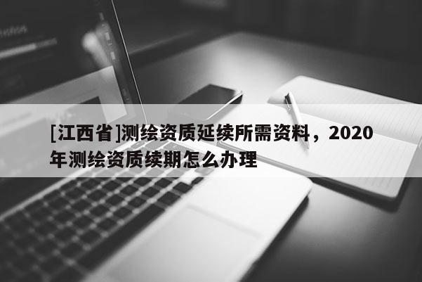 [江西省]测绘资质延续所需资料，2020年测绘资质续期怎么办理