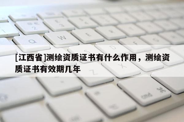 [江西省]测绘资质证书有什么作用，测绘资质证书有效期几年