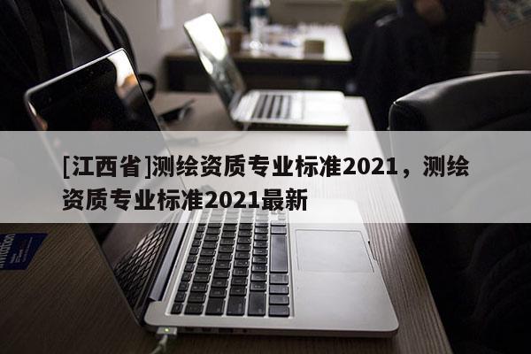 [江西省]测绘资质专业标准2021，测绘资质专业标准2021最新