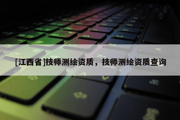 [江西省]技师测绘资质，技师测绘资质查询