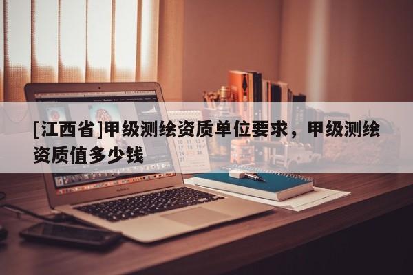 [江西省]甲级测绘资质单位要求，甲级测绘资质值多少钱