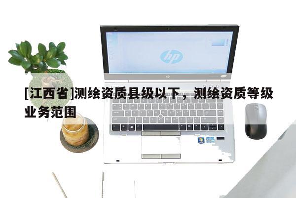 [江西省]测绘资质县级以下，测绘资质等级业务范围
