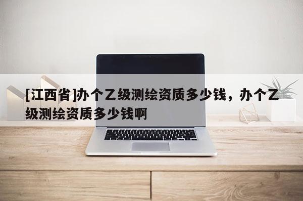 [江西省]办个乙级测绘资质多少钱，办个乙级测绘资质多少钱啊