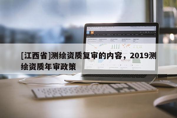 [江西省]测绘资质复审的内容，2019测绘资质年审政策
