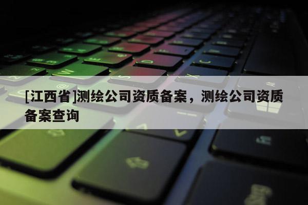 [江西省]测绘公司资质备案，测绘公司资质备案查询