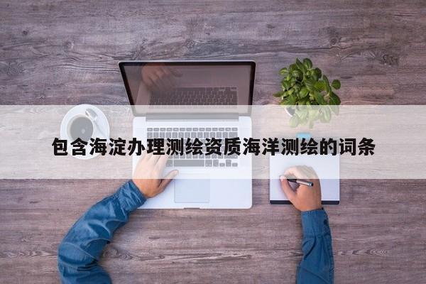 包含海淀办理测绘资质海洋测绘的词条