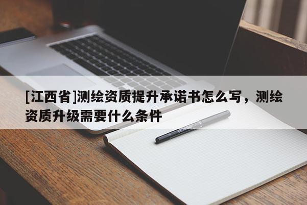 [江西省]测绘资质提升承诺书怎么写，测绘资质升级需要什么条件