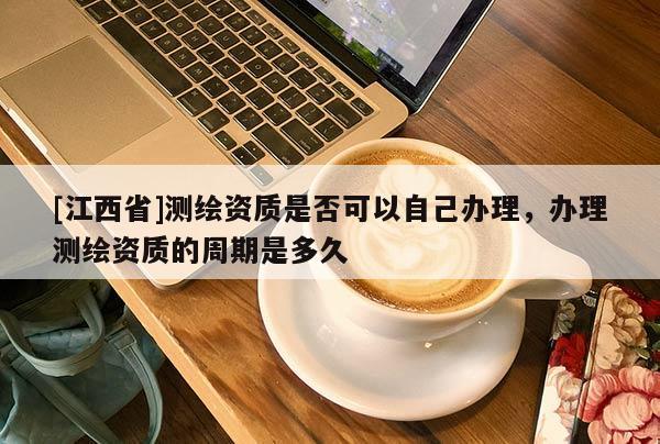 [江西省]测绘资质是否可以自己办理，办理测绘资质的周期是多久