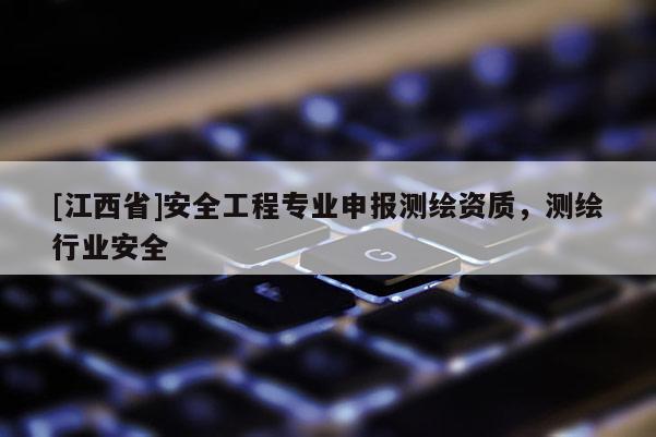 [江西省]安全工程专业申报测绘资质，测绘行业安全