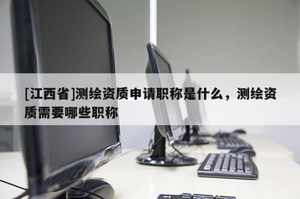 [江西省]测绘资质申请职称是什么，测绘资质需要哪些职称